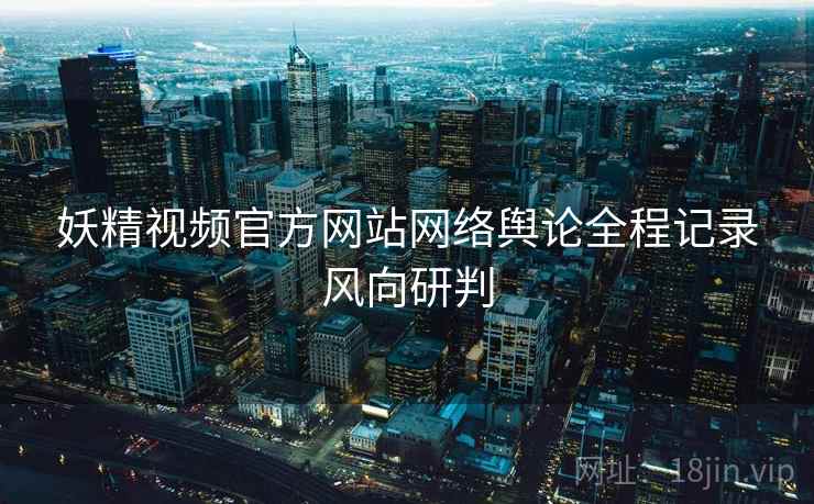 妖精视频官方网站网络舆论全程记录风向研判