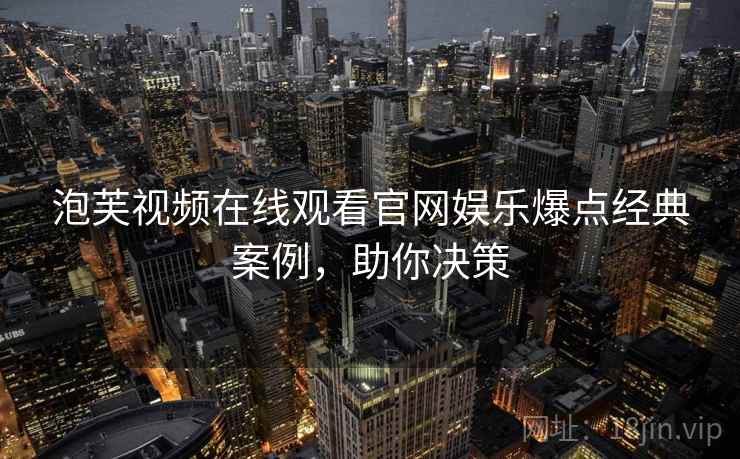 泡芙视频在线观看官网娱乐爆点经典案例，助你决策