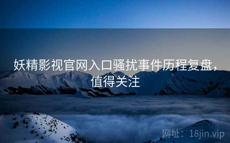妖精影视官网入口骚扰事件历程复盘，值得关注