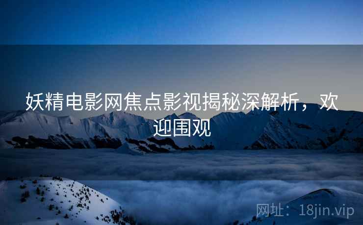 妖精电影网焦点影视揭秘深解析，欢迎围观