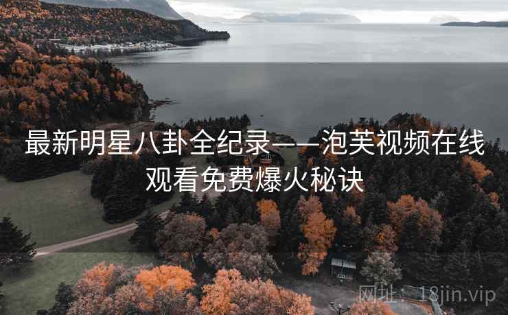 最新明星八卦全纪录——泡芙视频在线观看免费爆火秘诀