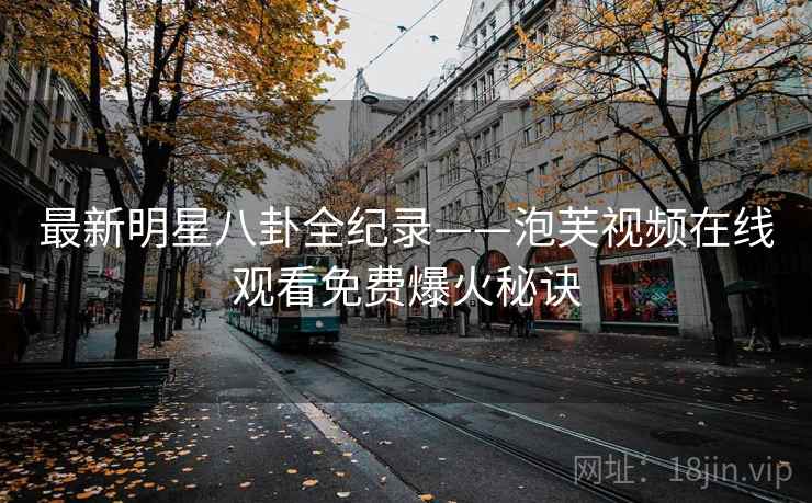 最新明星八卦全纪录——泡芙视频在线观看免费爆火秘诀