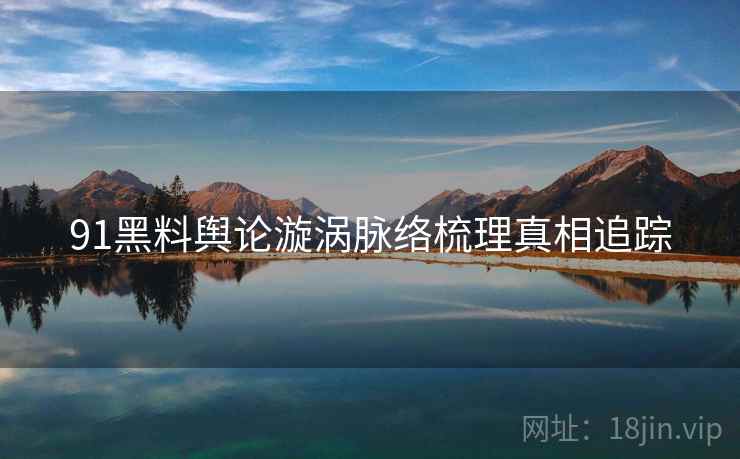 91黑料舆论漩涡脉络梳理真相追踪