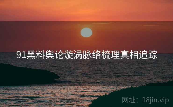 91黑料舆论漩涡脉络梳理真相追踪