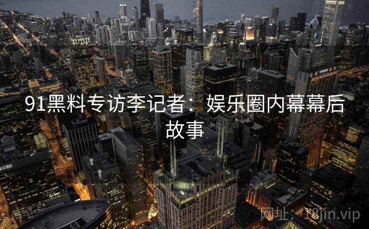91黑料专访李记者：娱乐圈内幕幕后故事