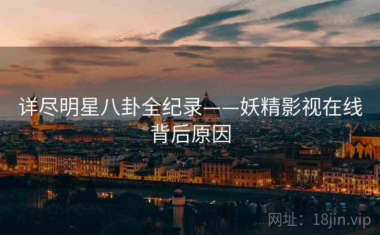 详尽明星八卦全纪录——妖精影视在线背后原因