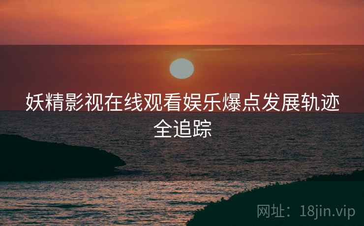 妖精影视在线观看娱乐爆点发展轨迹全追踪