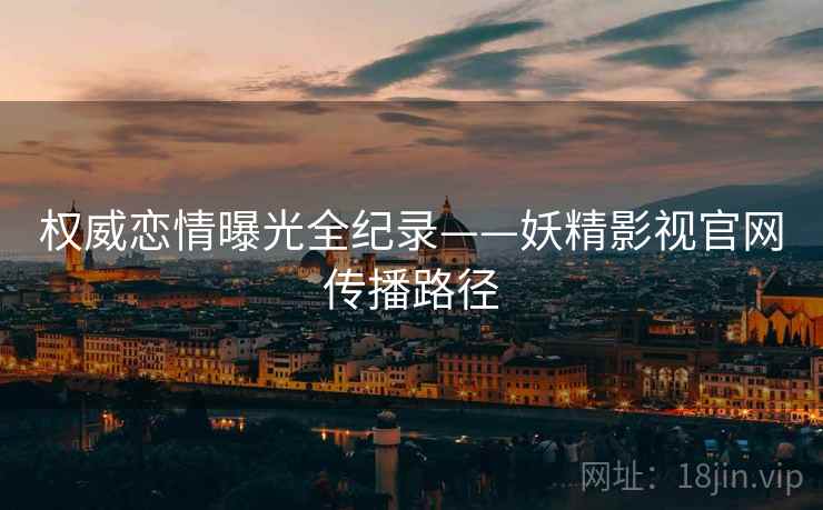 权威恋情曝光全纪录——妖精影视官网传播路径