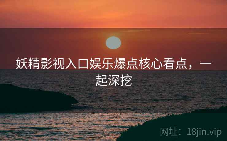 妖精影视入口娱乐爆点核心看点，一起深挖