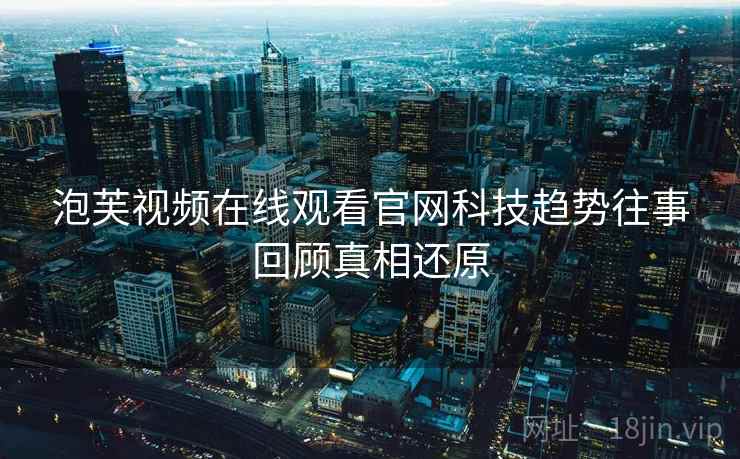 泡芙视频在线观看官网科技趋势往事回顾真相还原