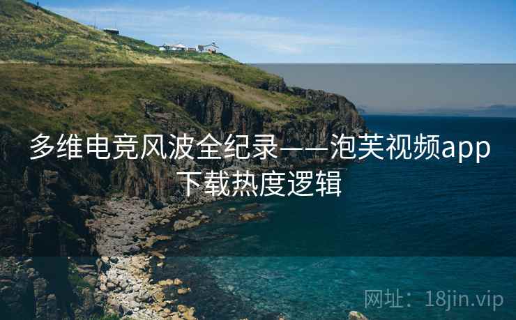 多维电竞风波全纪录——泡芙视频app下载热度逻辑
