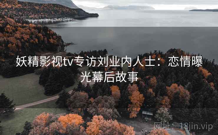 妖精影视tv专访刘业内人士：恋情曝光幕后故事