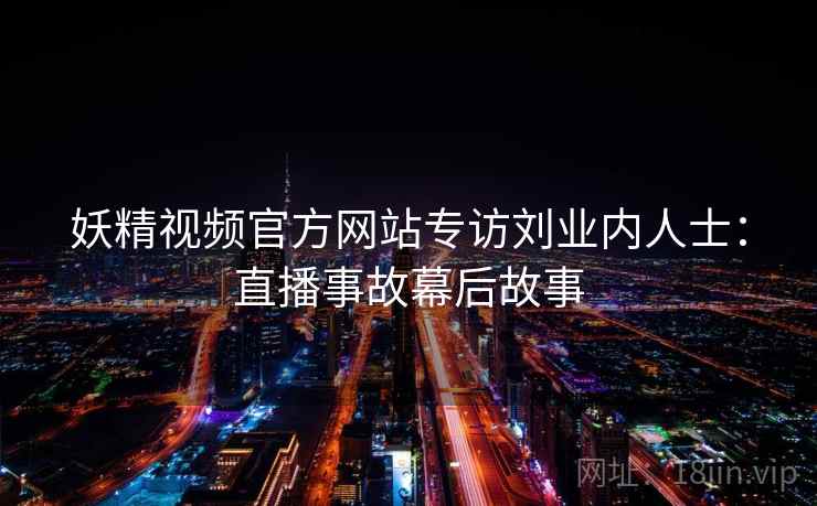 妖精视频官方网站专访刘业内人士：直播事故幕后故事