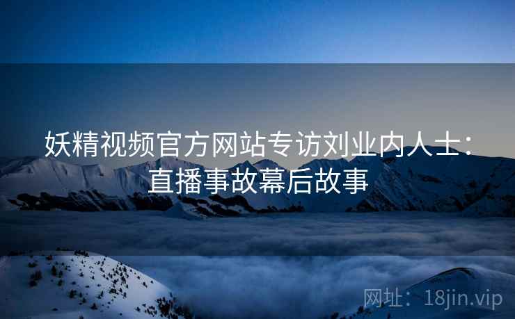 妖精视频官方网站专访刘业内人士：直播事故幕后故事