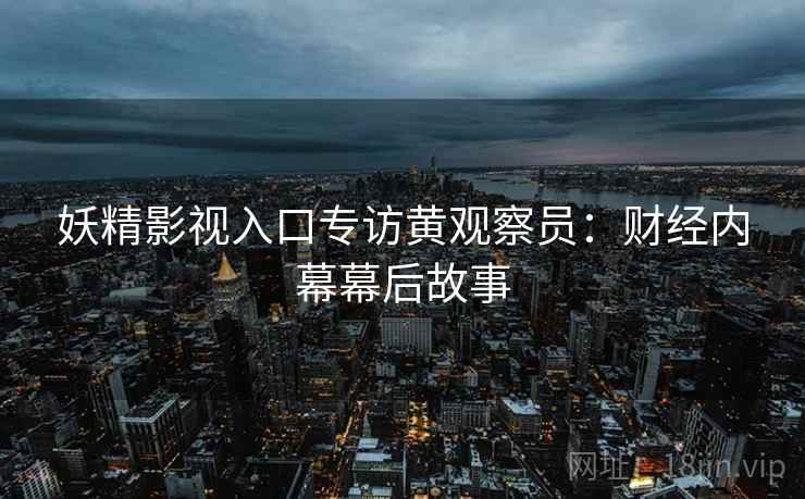 妖精影视入口专访黄观察员：财经内幕幕后故事