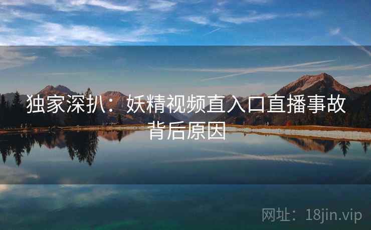 独家深扒:妖精视频直入口直播事故背后原因