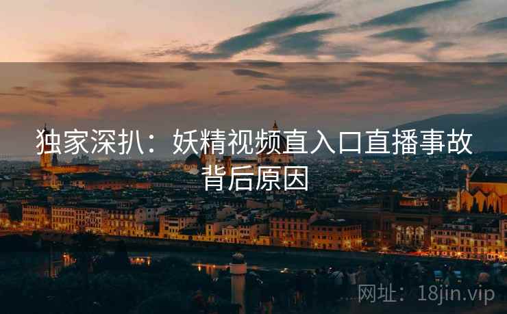 独家深扒：妖精视频直入口直播事故背后原因