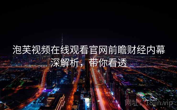 泡芙视频在线观看官网前瞻财经内幕深解析，带你看透