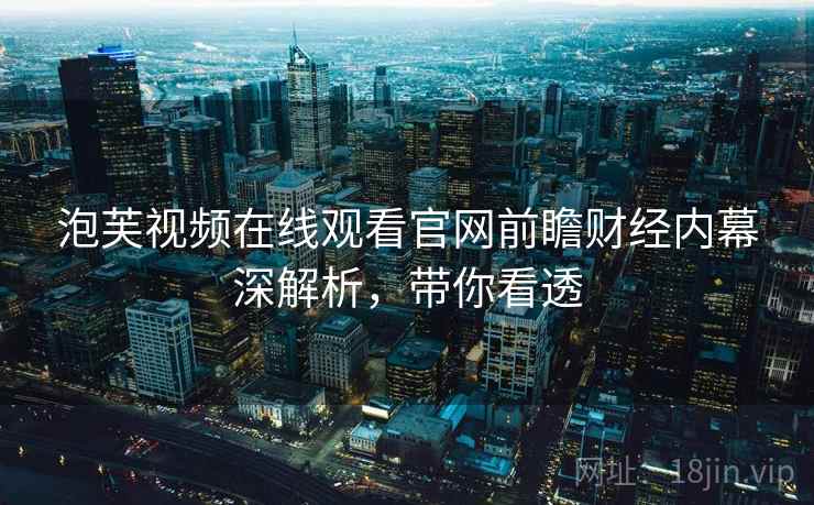 泡芙视频在线观看官网前瞻财经内幕深解析，带你看透