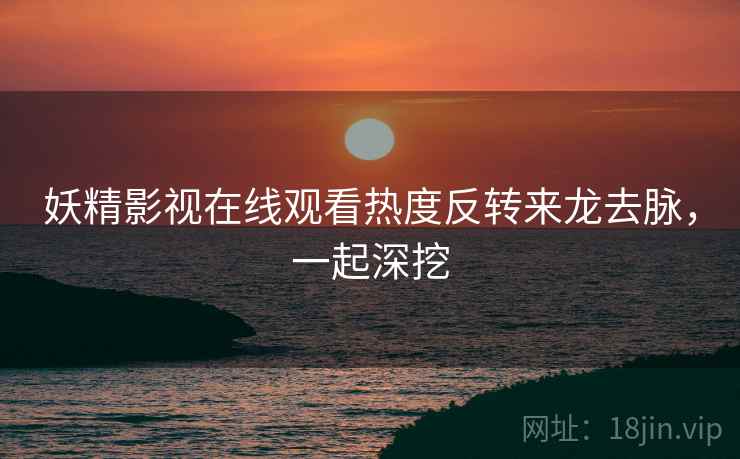 妖精影视在线观看热度反转来龙去脉，一起深挖