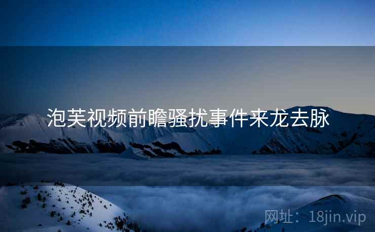 泡芙视频前瞻骚扰事件来龙去脉
