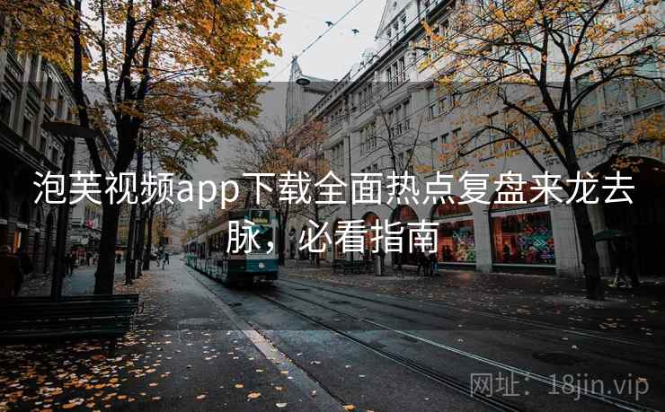 泡芙视频app下载全面热点复盘来龙去脉，必看指南
