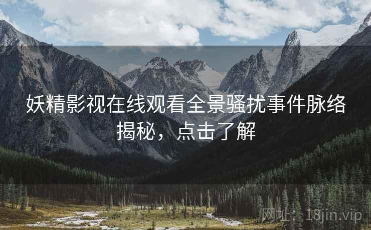 妖精影视在线观看全景骚扰事件脉络揭秘，点击了解