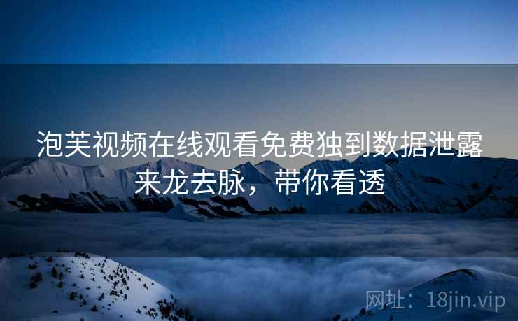 泡芙视频在线观看免费独到数据泄露来龙去脉，带你看透