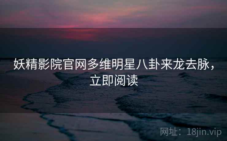 妖精影院官网多维明星八卦来龙去脉，立即阅读