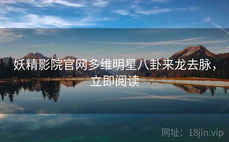 妖精影院官网多维明星八卦来龙去脉，立即阅读