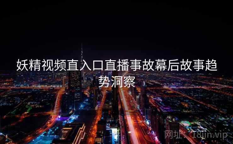 妖精视频直入口直播事故幕后故事趋势洞察