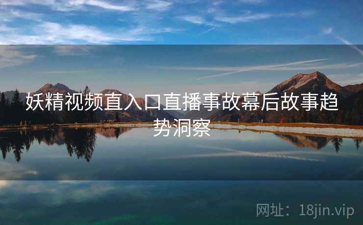 妖精视频直入口直播事故幕后故事趋势洞察