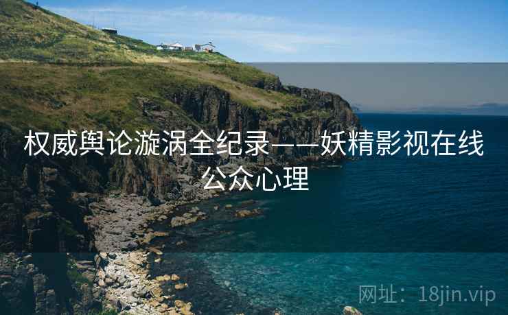 权威舆论漩涡全纪录——妖精影视在线公众心理