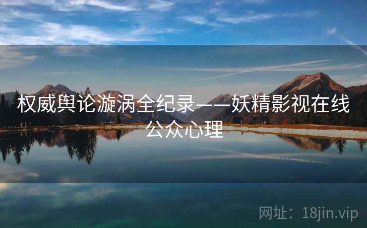 权威舆论漩涡全纪录——妖精影视在线公众心理