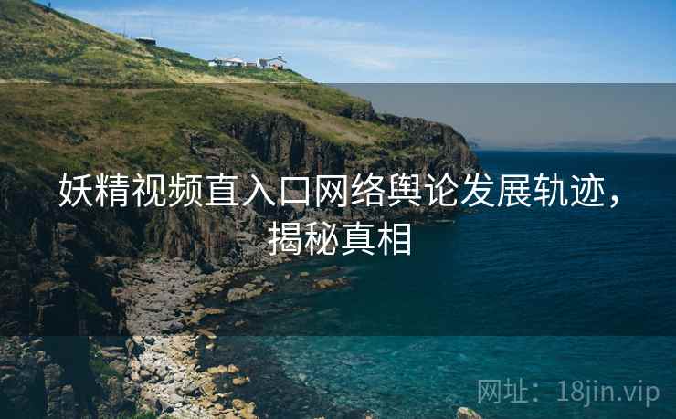 妖精视频直入口网络舆论发展轨迹，揭秘真相