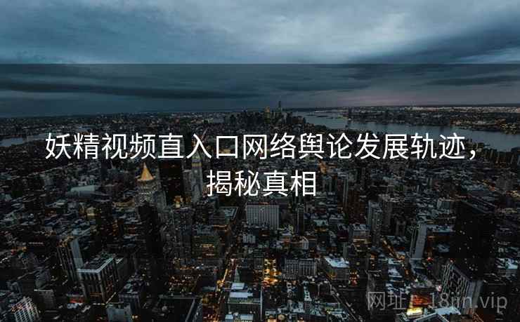 妖精视频直入口网络舆论发展轨迹，揭秘真相