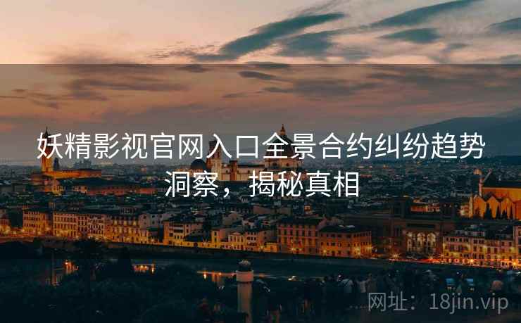 妖精影视官网入口全景合约纠纷趋势洞察，揭秘真相