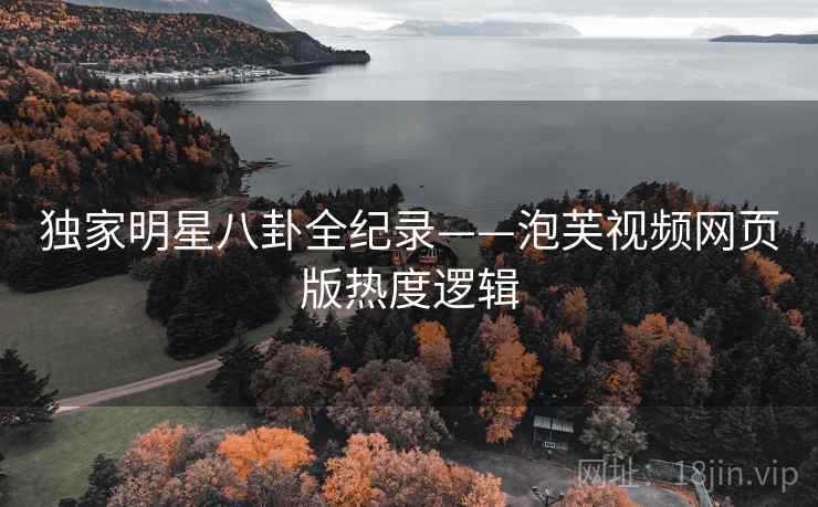 独家明星八卦全纪录——泡芙视频网页版热度逻辑