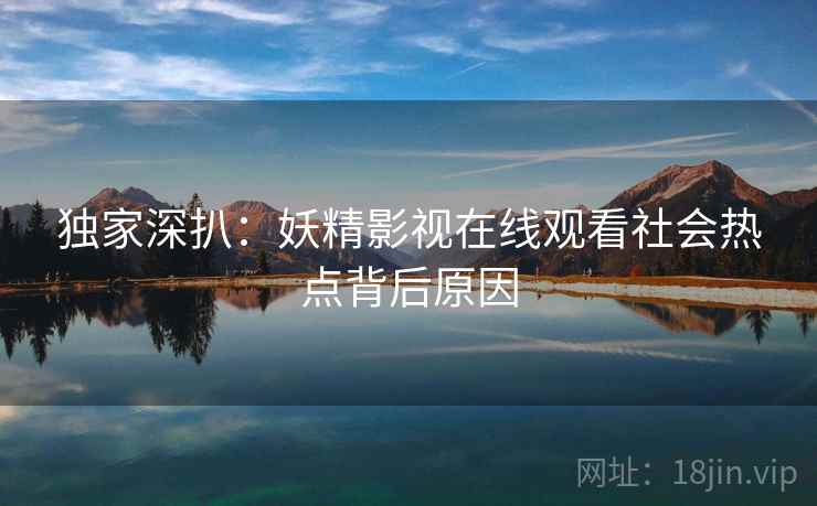 独家深扒：妖精影视在线观看社会热点背后原因
