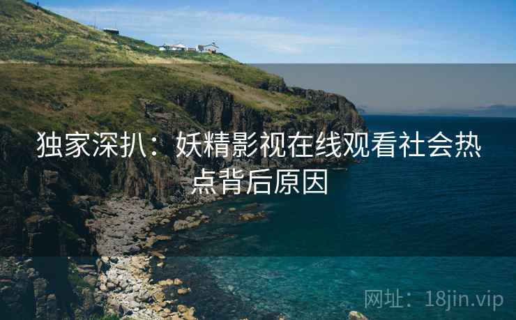 独家深扒：妖精影视在线观看社会热点背后原因