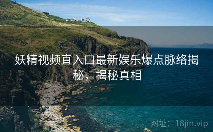 妖精视频直入口最新娱乐爆点脉络揭秘，揭秘真相