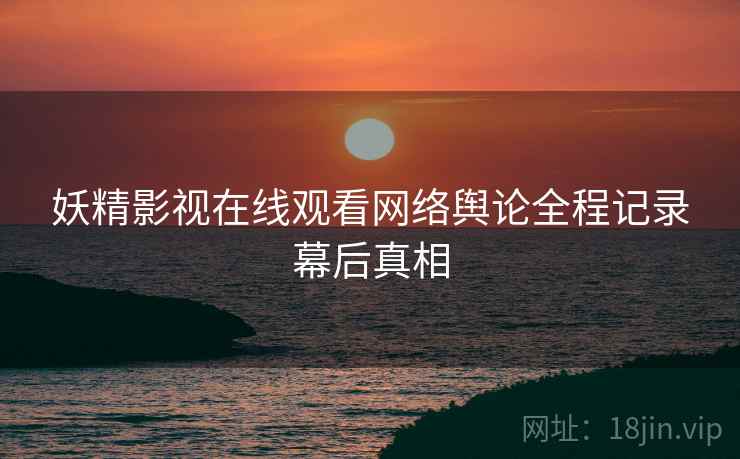 妖精影视在线观看网络舆论全程记录幕后真相