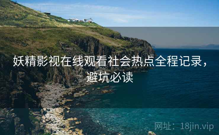 妖精影视在线观看社会热点全程记录,避坑必读