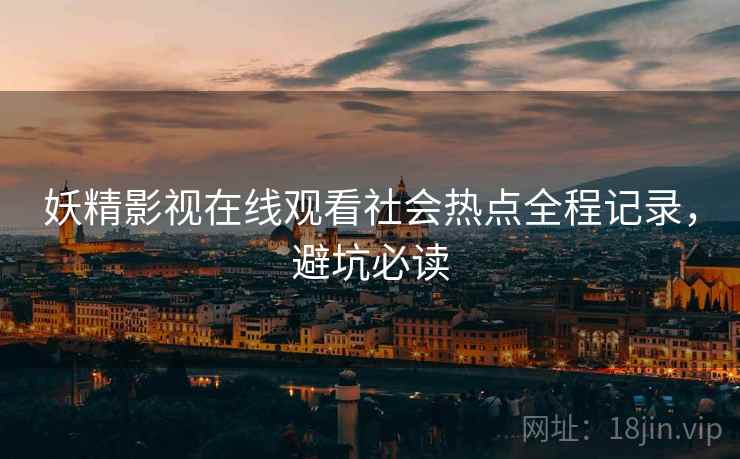 妖精影视在线观看社会热点全程记录，避坑必读
