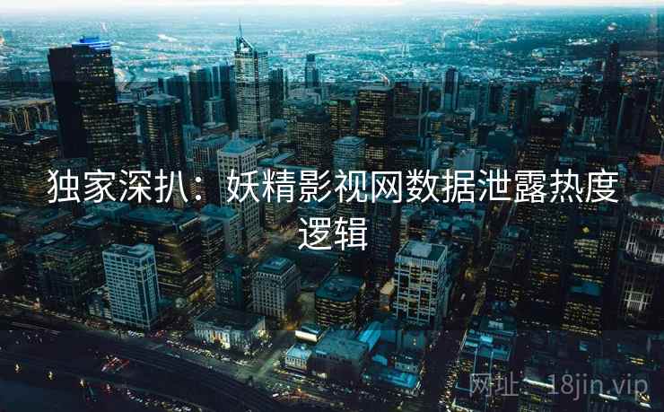 独家深扒：妖精影视网数据泄露热度逻辑