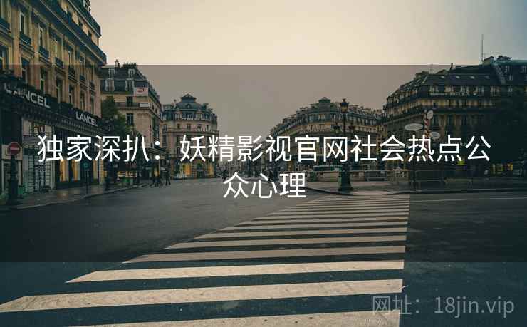 独家深扒：妖精影视官网社会热点公众心理