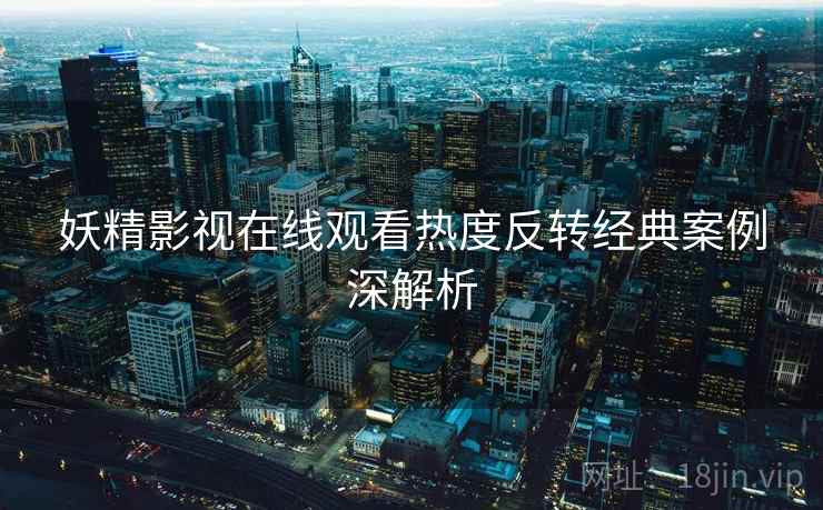 妖精影视在线观看热度反转经典案例深解析