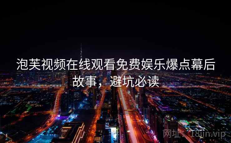 泡芙视频在线观看免费娱乐爆点幕后故事，避坑必读