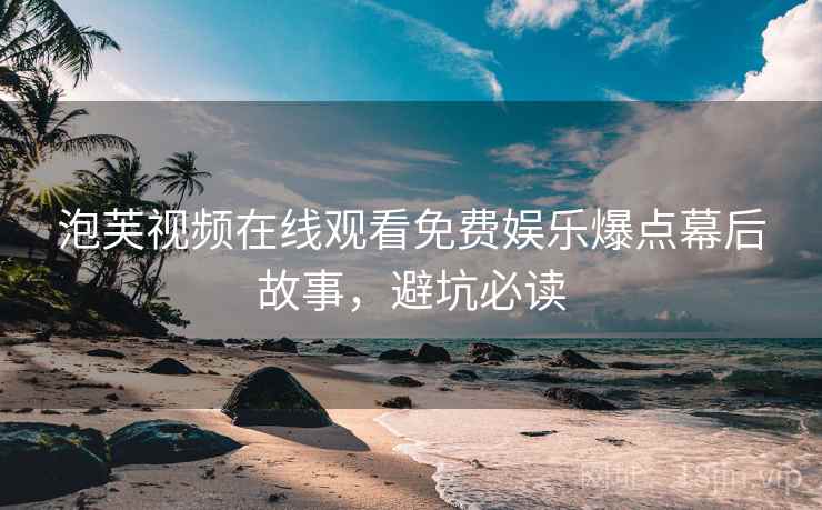 泡芙视频在线观看免费娱乐爆点幕后故事，避坑必读