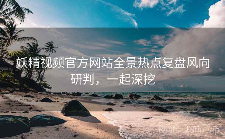 妖精视频官方网站全景热点复盘风向研判，一起深挖